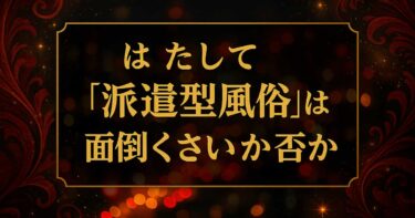 派遣型風俗店は面倒くさいか否か