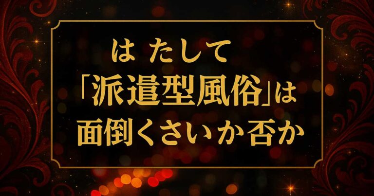 派遣型風俗店は面倒くさいか否か